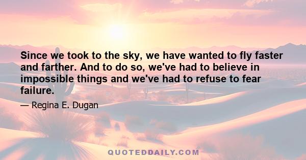 Since we took to the sky, we have wanted to fly faster and farther. And to do so, we've had to believe in impossible things and we've had to refuse to fear failure.