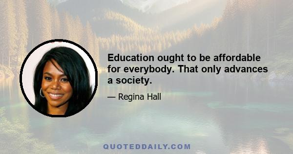 Education ought to be affordable for everybody. That only advances a society.