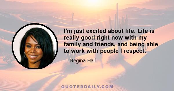 I'm just excited about life. Life is really good right now with my family and friends, and being able to work with people I respect.