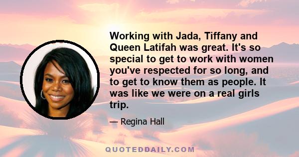 Working with Jada, Tiffany and Queen Latifah was great. It's so special to get to work with women you've respected for so long, and to get to know them as people. It was like we were on a real girls trip.