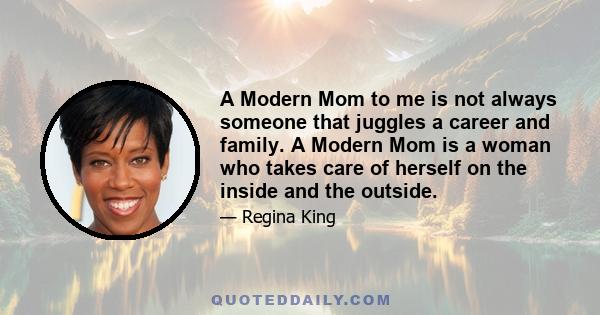 A Modern Mom to me is not always someone that juggles a career and family. A Modern Mom is a woman who takes care of herself on the inside and the outside.