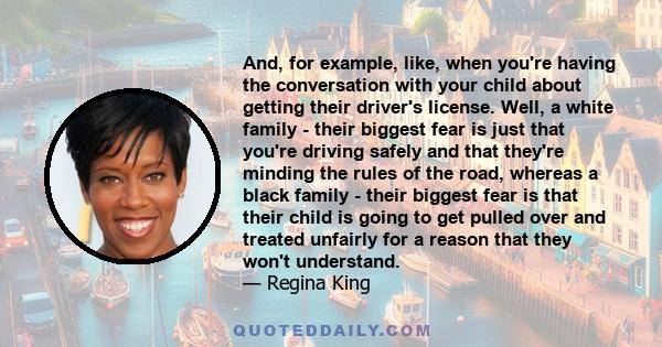 And, for example, like, when you're having the conversation with your child about getting their driver's license. Well, a white family - their biggest fear is just that you're driving safely and that they're minding the 