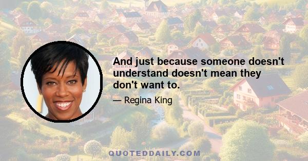 And just because someone doesn't understand doesn't mean they don't want to.