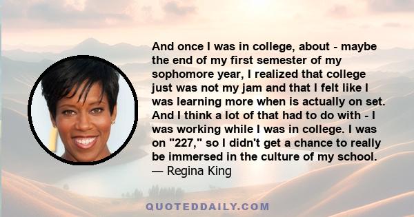 And once I was in college, about - maybe the end of my first semester of my sophomore year, I realized that college just was not my jam and that I felt like I was learning more when is actually on set. And I think a lot 