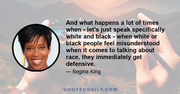 And what happens a lot of times when - let's just speak specifically white and black - when white or black people feel misunderstood when it comes to talking about race, they immediately get defensive.