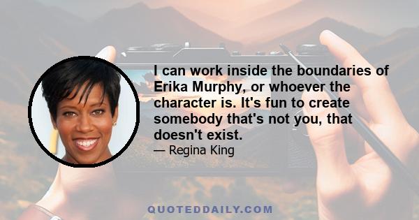 I can work inside the boundaries of Erika Murphy, or whoever the character is. It's fun to create somebody that's not you, that doesn't exist.