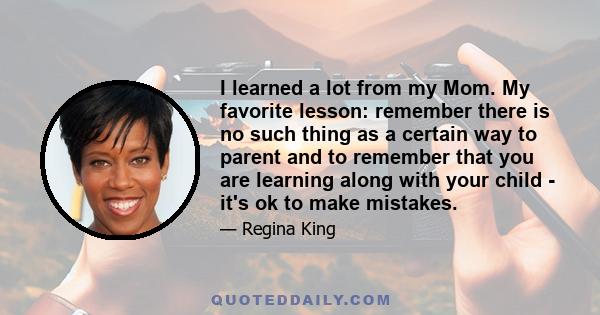 I learned a lot from my Mom. My favorite lesson: remember there is no such thing as a certain way to parent and to remember that you are learning along with your child - it's ok to make mistakes.