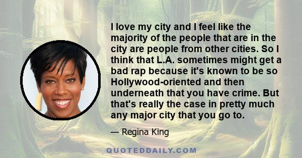 I love my city and I feel like the majority of the people that are in the city are people from other cities. So I think that L.A. sometimes might get a bad rap because it's known to be so Hollywood-oriented and then