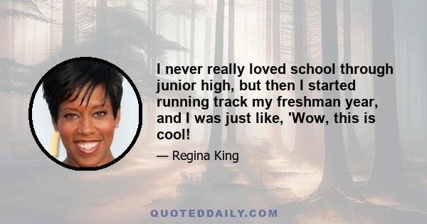 I never really loved school through junior high, but then I started running track my freshman year, and I was just like, 'Wow, this is cool!