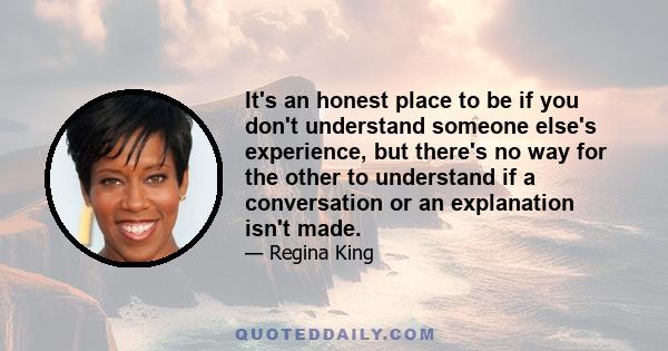 It's an honest place to be if you don't understand someone else's experience, but there's no way for the other to understand if a conversation or an explanation isn't made.