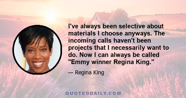 I've always been selective about materials I choose anyways. The incoming calls haven't been projects that I necessarily want to do. Now I can always be called Emmy winner Regina King.