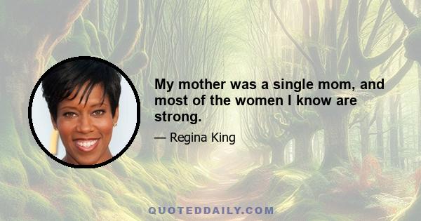 My mother was a single mom, and most of the women I know are strong.