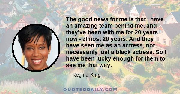 The good news for me is that I have an amazing team behind me, and they've been with me for 20 years now - almost 20 years. And they have seen me as an actress, not necessarily just a black actress. So I have been lucky 