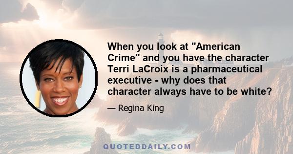 When you look at American Crime and you have the character Terri LaCroix is a pharmaceutical executive - why does that character always have to be white?