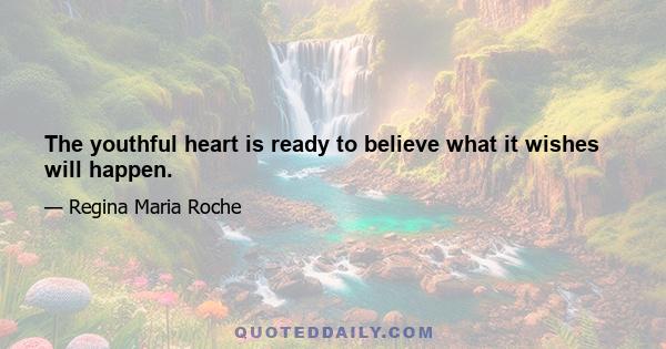 The youthful heart is ready to believe what it wishes will happen.