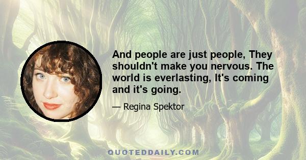 And people are just people, They shouldn't make you nervous. The world is everlasting, It's coming and it's going.