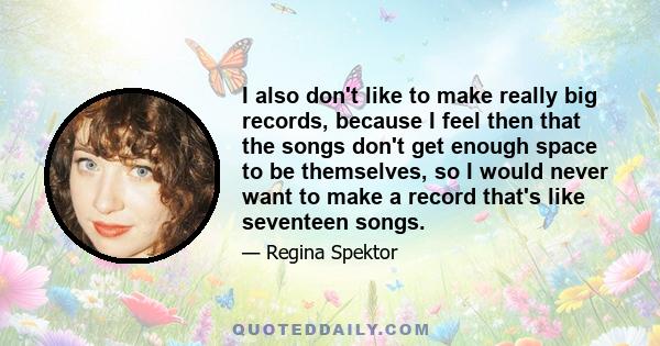 I also don't like to make really big records, because I feel then that the songs don't get enough space to be themselves, so I would never want to make a record that's like seventeen songs.