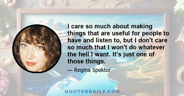 I care so much about making things that are useful for people to have and listen to, but I don't care so much that I won't do whatever the hell I want. It's just one of those things.