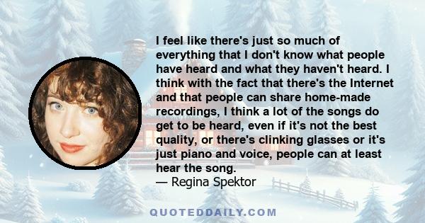 I feel like there's just so much of everything that I don't know what people have heard and what they haven't heard. I think with the fact that there's the Internet and that people can share home-made recordings, I