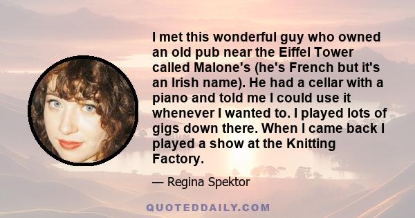 I met this wonderful guy who owned an old pub near the Eiffel Tower called Malone's (he's French but it's an Irish name). He had a cellar with a piano and told me I could use it whenever I wanted to. I played lots of