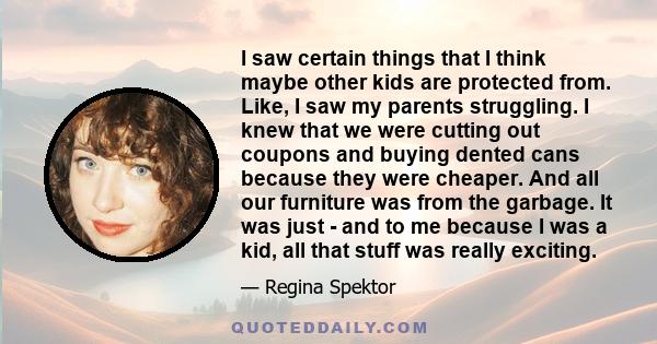 I saw certain things that I think maybe other kids are protected from. Like, I saw my parents struggling. I knew that we were cutting out coupons and buying dented cans because they were cheaper. And all our furniture