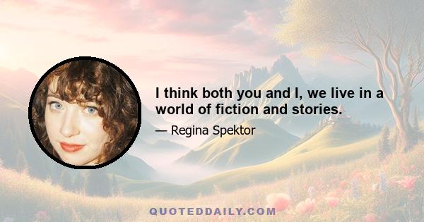 I think both you and I, we live in a world of fiction and stories.