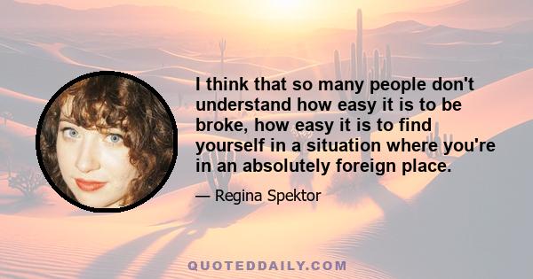 I think that so many people don't understand how easy it is to be broke, how easy it is to find yourself in a situation where you're in an absolutely foreign place.