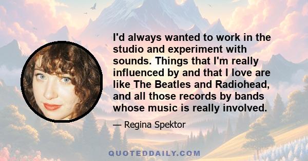 I'd always wanted to work in the studio and experiment with sounds. Things that I'm really influenced by and that I love are like The Beatles and Radiohead, and all those records by bands whose music is really involved.