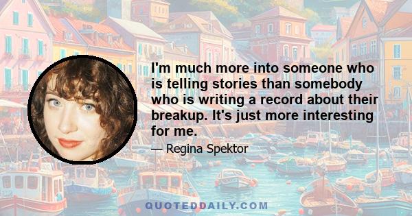 I'm much more into someone who is telling stories than somebody who is writing a record about their breakup. It's just more interesting for me.