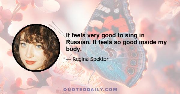 It feels very good to sing in Russian. It feels so good inside my body.