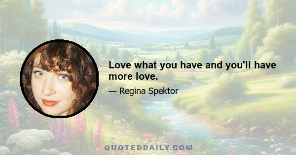 Love what you have and you'll have more love.