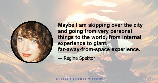 Maybe I am skipping over the city and going from very personal things to the world, from internal experience to giant, far-away-from-space experience.