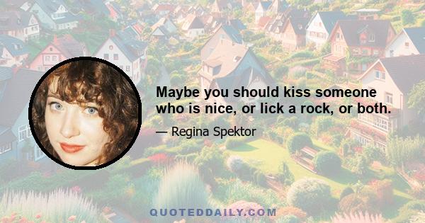 Maybe you should kiss someone who is nice, or lick a rock, or both.