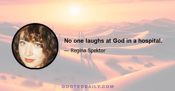 No one laughs at God in a hospital.