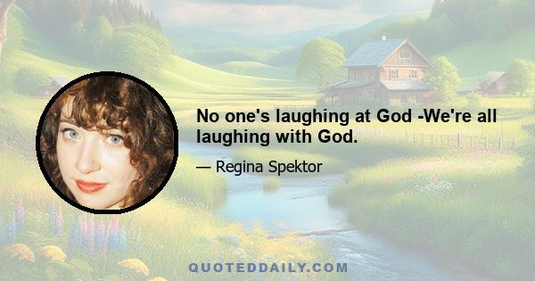 No one's laughing at God -We're all laughing with God.