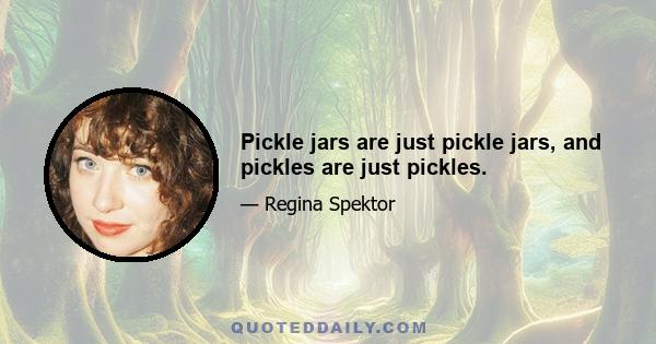 Pickle jars are just pickle jars, and pickles are just pickles.