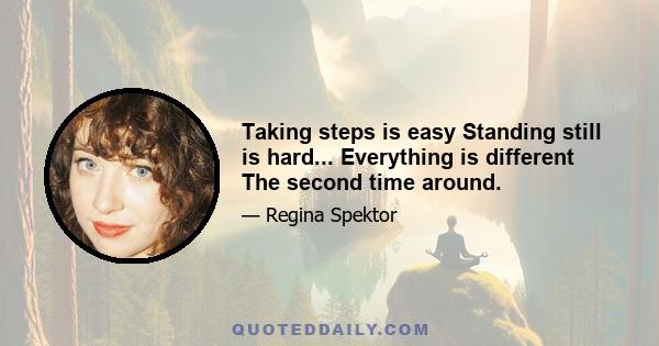 Taking steps is easy Standing still is hard... Everything is different The second time around.