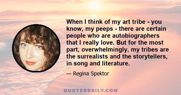 When I think of my art tribe - you know, my peeps - there are certain people who are autobiographers that I really love. But for the most part, overwhelmingly, my tribes are the surrealists and the storytellers, in song 