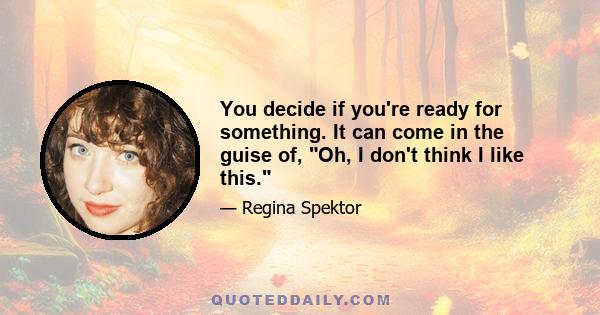 You decide if you're ready for something. It can come in the guise of, Oh, I don't think I like this.