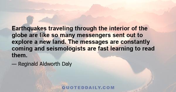 Earthquakes traveling through the interior of the globe are like so many messengers sent out to explore a new land. The messages are constantly coming and seismologists are fast learning to read them.