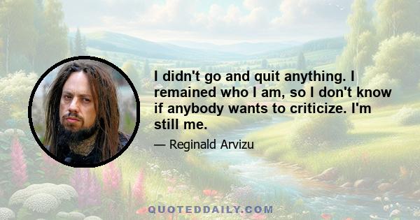 I didn't go and quit anything. I remained who I am, so I don't know if anybody wants to criticize. I'm still me.