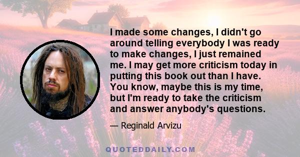 I made some changes, I didn't go around telling everybody I was ready to make changes, I just remained me. I may get more criticism today in putting this book out than I have. You know, maybe this is my time, but I'm