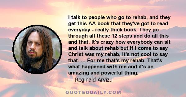 I talk to people who go to rehab, and they get this AA book that they've got to read everyday - really thick book. They go through all these 12 steps and do all this and that. It's crazy how everybody can sit and talk