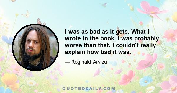 I was as bad as it gets. What I wrote in the book, I was probably worse than that. I couldn't really explain how bad it was.