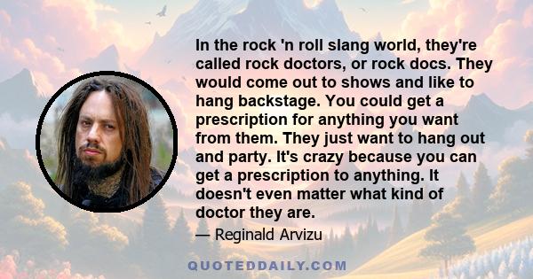 In the rock 'n roll slang world, they're called rock doctors, or rock docs. They would come out to shows and like to hang backstage. You could get a prescription for anything you want from them. They just want to hang