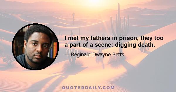 I met my fathers in prison, they too a part of a scene; digging death.