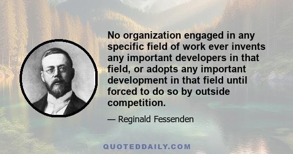 No organization engaged in any specific field of work ever invents any important developers in that field, or adopts any important development in that field until forced to do so by outside competition.