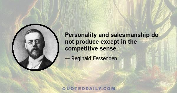 Personality and salesmanship do not produce except in the competitive sense.