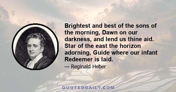 Brightest and best of the sons of the morning, Dawn on our darkness, and lend us thine aid. Star of the east the horizon adorning, Guide where our infant Redeemer is laid.