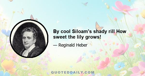 By cool Siloam's shady rill How sweet the lily grows!